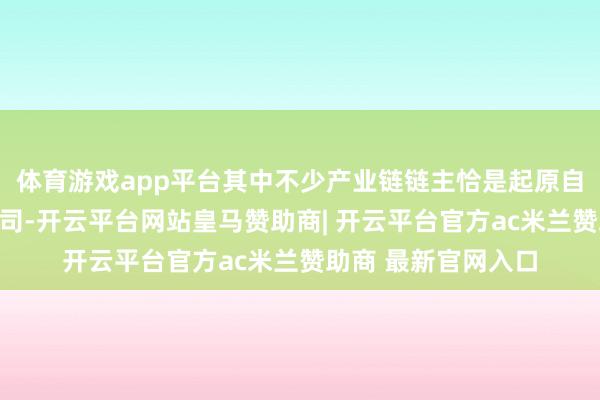 体育游戏app平台其中不少产业链链主恰是起原自无锡原土的上市公司-开云平台网站皇马赞助商| 开云平台官方ac米兰赞助商 最新官网入口