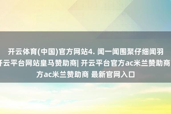 开云体育(中国)官方网站4. 闻一闻围聚仔细闻羽绒服的气息-开云平台网站皇马赞助商| 开云平台官方ac米兰赞助商 最新官网入口