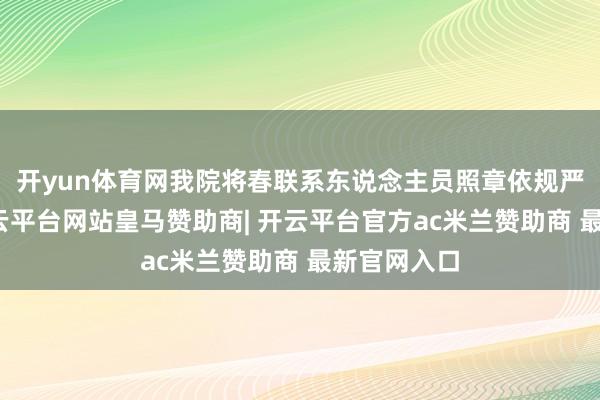 开yun体育网我院将春联系东说念主员照章依规严肃处理-开云平台网站皇马赞助商| 开云平台官方ac米兰赞助商 最新官网入口