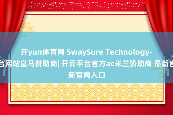 开yun体育网 SwaySure Technology-开云平台网站皇马赞助商| 开云平台官方ac米兰赞助商 最新官网入口
