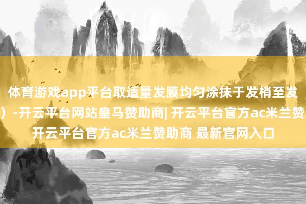 体育游戏app平台取适量发膜均匀涂抹于发梢至发中（幸免宣战头皮）-开云平台网站皇马赞助商| 开云平台官方ac米兰赞助商 最新官网入口