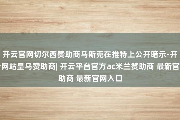 开云官网切尔西赞助商马斯克在推特上公开暗示-开云平台网站皇马赞助商| 开云平台官方ac米兰赞助商 最新官网入口