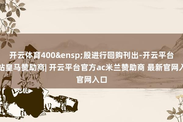 开云体育400&ensp;股进行回购刊出-开云平台网站皇马赞助商| 开云平台官方ac米兰赞助商 最新官网入口