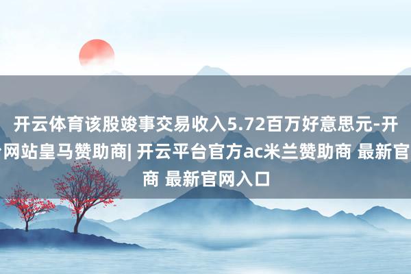 开云体育该股竣事交易收入5.72百万好意思元-开云平台网站皇马赞助商| 开云平台官方ac米兰赞助商 最新官网入口