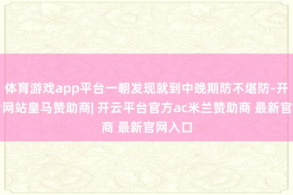 体育游戏app平台一朝发现就到中晚期防不堪防-开云平台网站皇马赞助商| 开云平台官方ac米兰赞助商 最新官网入口