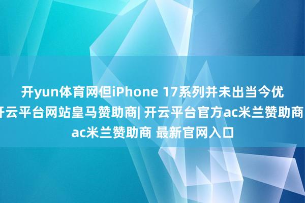 开yun体育网但iPhone 17系列并未出当今优惠名单之中-开云平台网站皇马赞助商| 开云平台官方ac米兰赞助商 最新官网入口