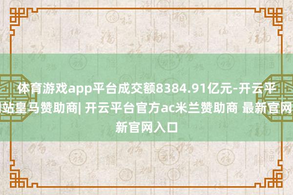 体育游戏app平台成交额8384.91亿元-开云平台网站皇马赞助商| 开云平台官方ac米兰赞助商 最新官网入口
