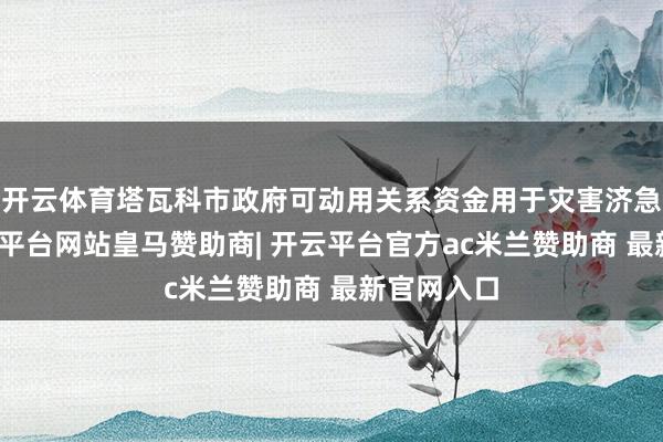 开云体育塔瓦科市政府可动用关系资金用于灾害济急处罚-开云平台网站皇马赞助商| 开云平台官方ac米兰赞助商 最新官网入口