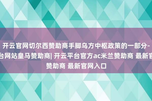 开云官网切尔西赞助商手脚乌方中枢政策的一部分-开云平台网站皇马赞助商| 开云平台官方ac米兰赞助商 最新官网入口