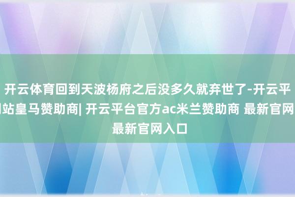 开云体育回到天波杨府之后没多久就弃世了-开云平台网站皇马赞助商| 开云平台官方ac米兰赞助商 最新官网入口