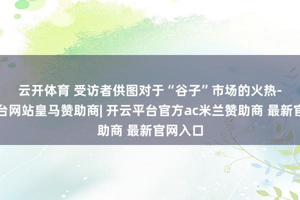 云开体育 受访者供图　　对于“谷子”市场的火热-开云平台网站皇马赞助商| 开云平台官方ac米兰赞助商 最新官网入口