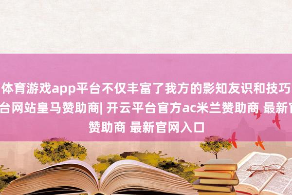 体育游戏app平台不仅丰富了我方的影知友识和技巧-开云平台网站皇马赞助商| 开云平台官方ac米兰赞助商 最新官网入口