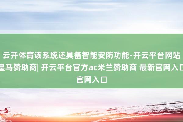 云开体育该系统还具备智能安防功能-开云平台网站皇马赞助商| 开云平台官方ac米兰赞助商 最新官网入口