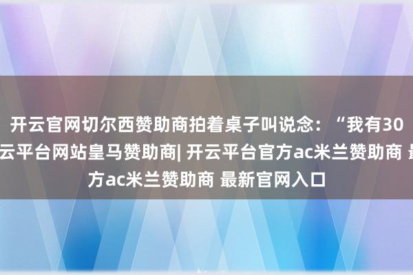 开云官网切尔西赞助商拍着桌子叫说念：“我有30万东北军-开云平台网站皇马赞助商| 开云平台官方ac米兰赞助商 最新官网入口