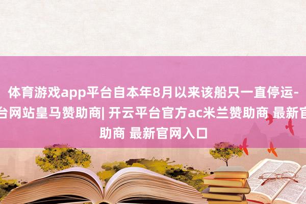体育游戏app平台自本年8月以来该船只一直停运-开云平台网站皇马赞助商| 开云平台官方ac米兰赞助商 最新官网入口