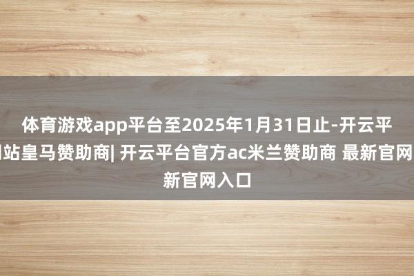 体育游戏app平台至2025年1月31日止-开云平台网站皇马赞助商| 开云平台官方ac米兰赞助商 最新官网入口