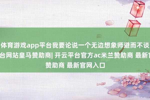 体育游戏app平台我要论说一个无边想象师避而不谈-开云平台网站皇马赞助商| 开云平台官方ac米兰赞助商 最新官网入口