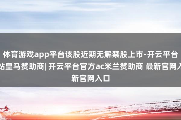 体育游戏app平台该股近期无解禁股上市-开云平台网站皇马赞助商| 开云平台官方ac米兰赞助商 最新官网入口