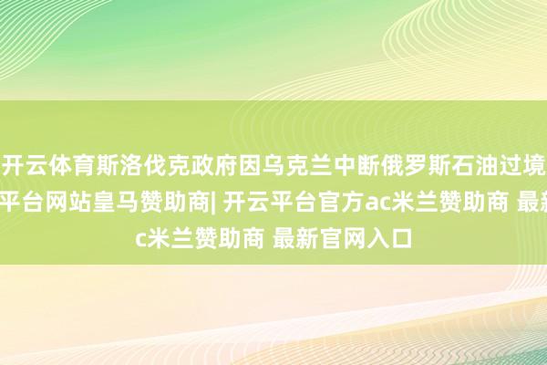 开云体育斯洛伐克政府因乌克兰中断俄罗斯石油过境运输-开云平台网站皇马赞助商| 开云平台官方ac米兰赞助商 最新官网入口