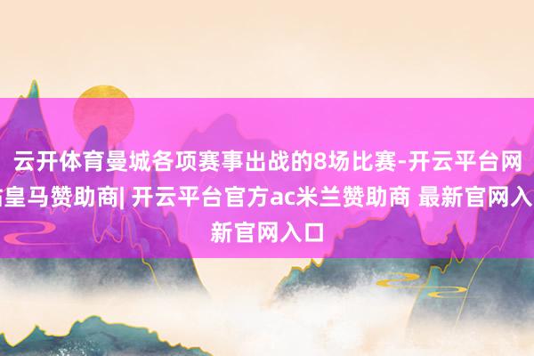 云开体育曼城各项赛事出战的8场比赛-开云平台网站皇马赞助商| 开云平台官方ac米兰赞助商 最新官网入口