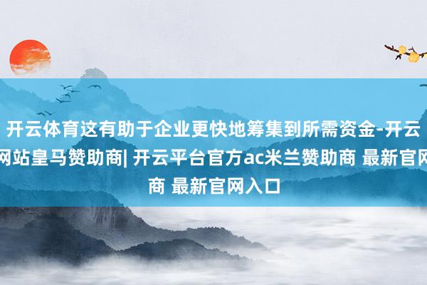 开云体育这有助于企业更快地筹集到所需资金-开云平台网站皇马赞助商| 开云平台官方ac米兰赞助商 最新官网入口