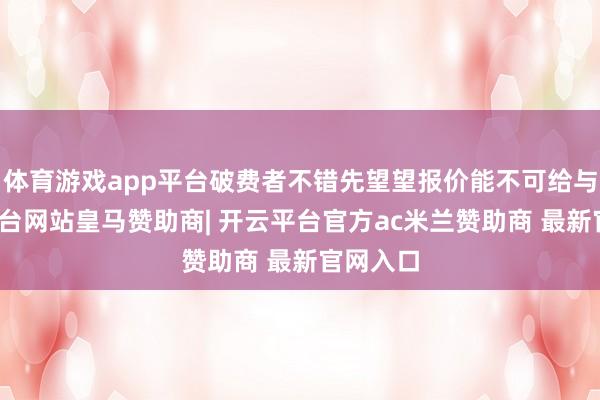 体育游戏app平台破费者不错先望望报价能不可给与-开云平台网站皇马赞助商| 开云平台官方ac米兰赞助商 最新官网入口