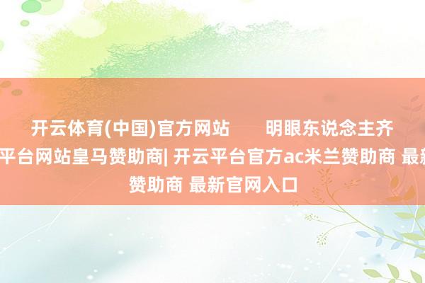 开云体育(中国)官方网站 明眼东说念主齐了了-开云平台网站皇马赞助商| 开云平台官方ac米兰赞助商 最新官网入口