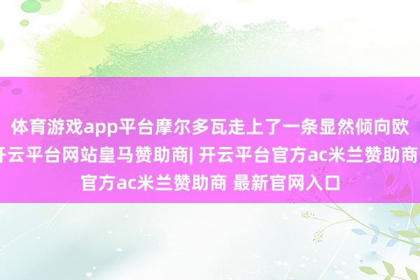 体育游戏app平台摩尔多瓦走上了一条显然倾向欧洲化的门道-开云平台网站皇马赞助商| 开云平台官方ac米兰赞助商 最新官网入口