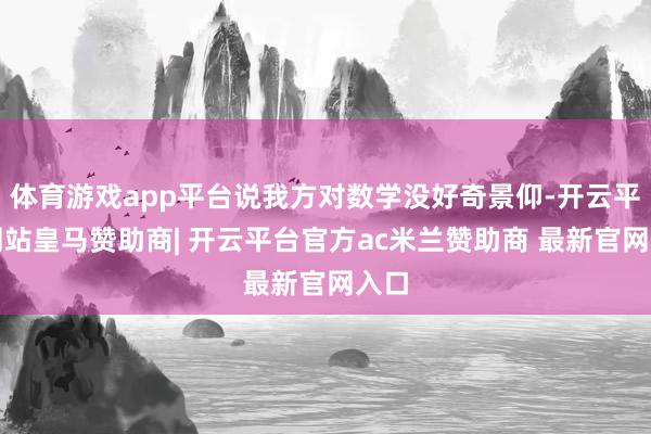 体育游戏app平台说我方对数学没好奇景仰-开云平台网站皇马赞助商| 开云平台官方ac米兰赞助商 最新官网入口