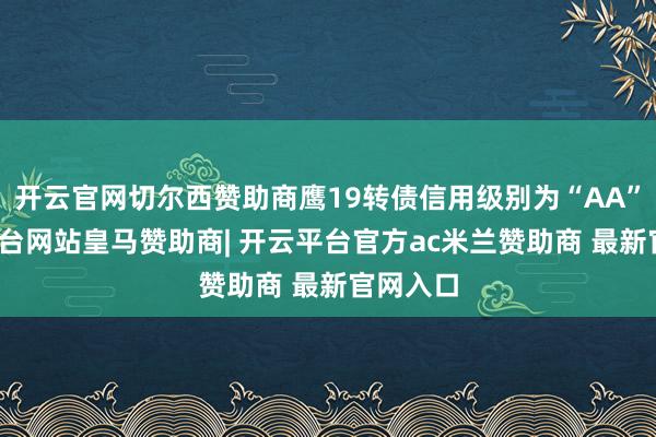 开云官网切尔西赞助商鹰19转债信用级别为“AA”-开云平台网站皇马赞助商| 开云平台官方ac米兰赞助商 最新官网入口
