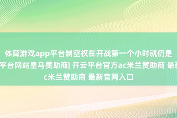 体育游戏app平台制空权在开战第一个小时就仍是丢失-开云平台网站皇马赞助商| 开云平台官方ac米兰赞助商 最新官网入口