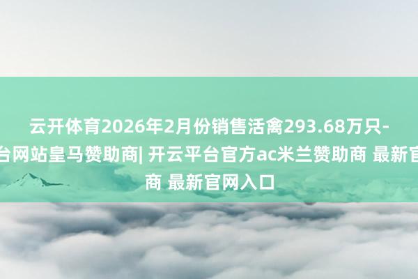 云开体育2026年2月份销售活禽293.68万只-开云平台网站皇马赞助商| 开云平台官方ac米兰赞助商 最新官网入口