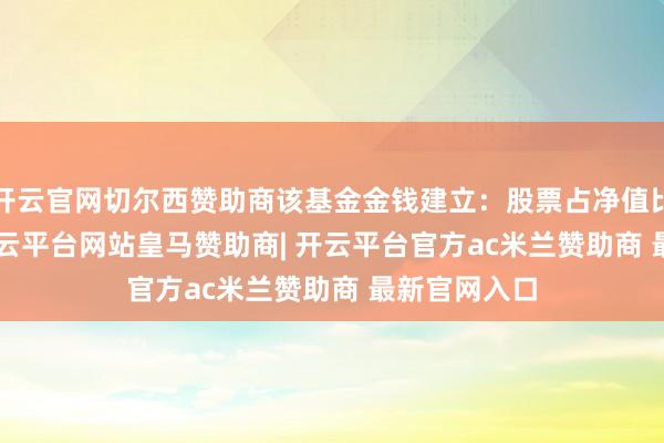 开云官网切尔西赞助商该基金金钱建立:股票占净值比85.84%-开云平台网站皇马赞助商| 开云平台官方ac米兰赞助商 最新官网入口