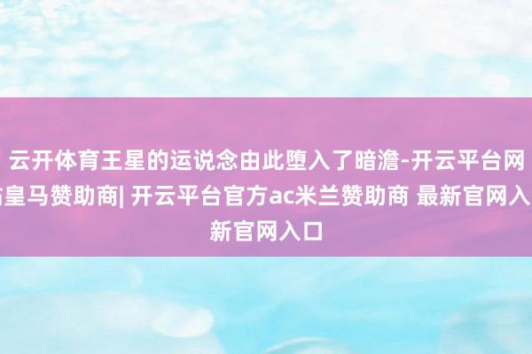 云开体育王星的运说念由此堕入了暗澹-开云平台网站皇马赞助商| 开云平台官方ac米兰赞助商 最新官网入口