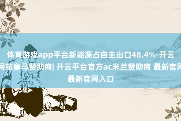 体育游戏app平台新能源占自主出口48.4%-开云平台网站皇马赞助商| 开云平台官方ac米兰赞助商 最新官网入口
